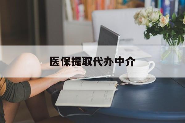 泉州医保提取代办中介(医保提取代办中介合法吗)