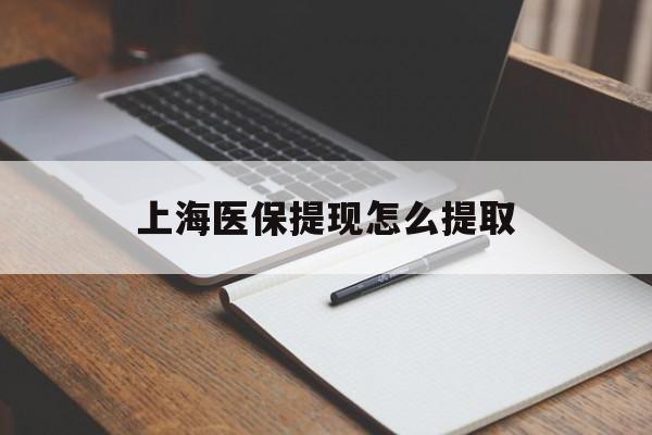 泉州上海医保提现怎么提取(上海医保提现怎么提取出来)