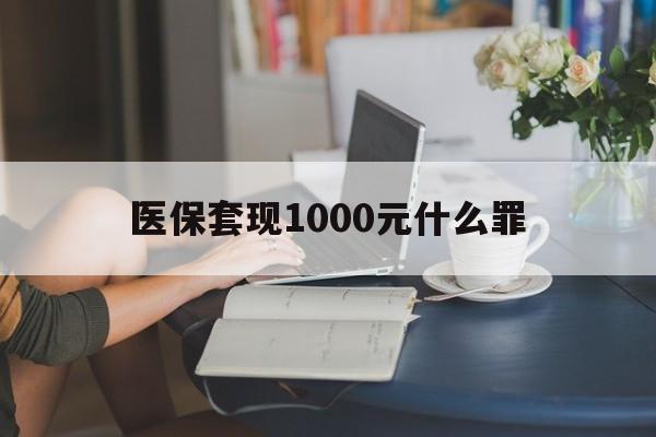 泉州医保套现1000元什么罪(医保套现2000有什么惩罚)