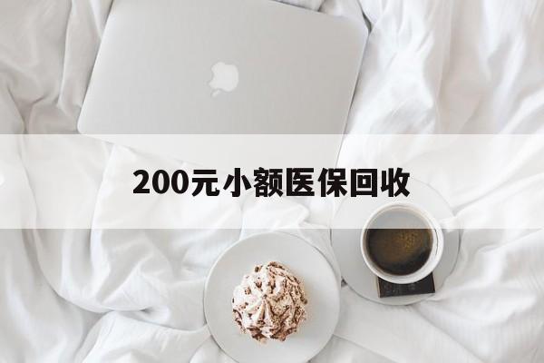 泉州200元小额医保回收(小额医保取现)