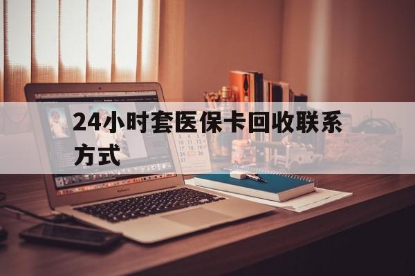 泉州24小时套医保卡回收联系方式(24小时套医保卡回收联系方式中介)