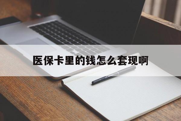 泉州医保卡里的钱怎么套现啊(医保卡的钱怎么套出来啊)