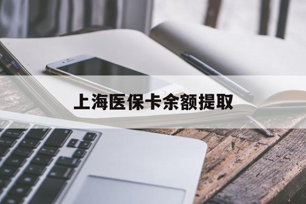 泉州上海医保卡余额提取(上海医保卡余额提取方法)