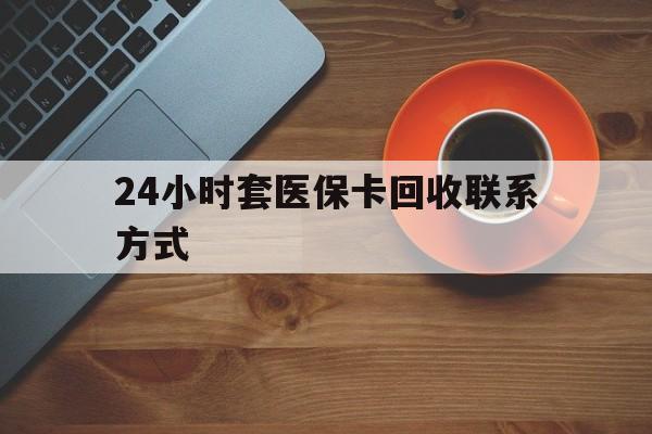 泉州24小时套医保卡回收联系方式(回收医保卡电话)