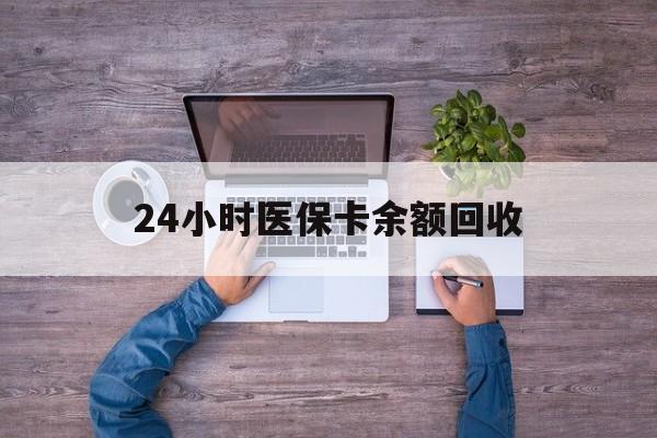 泉州24小时医保卡余额回收(医保卡回收是什么意思)