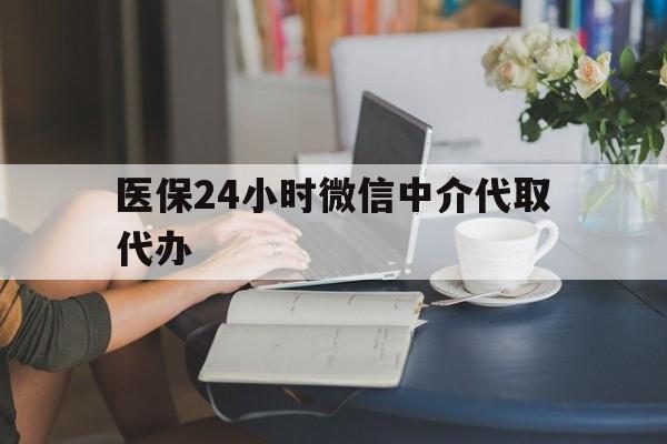 泉州医保24小时微信中介代取代办(医保代办服务)