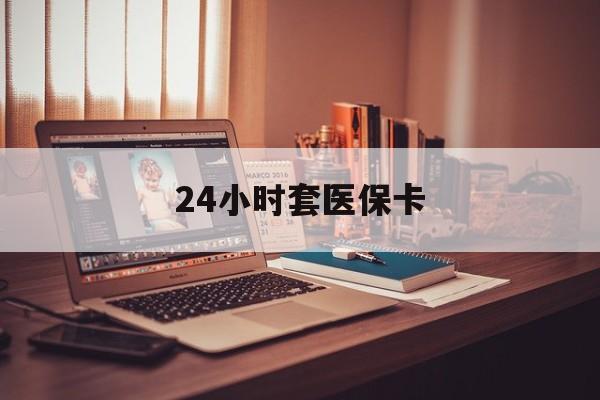泉州24小时套医保卡(24小时套医保卡微信流程详解)