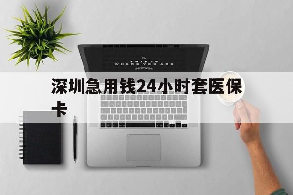泉州深圳急用钱24小时套医保卡(深圳24小时套社保卡)