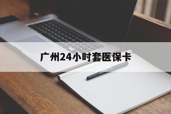 泉州广州24小时套医保卡(广州收医保卡)