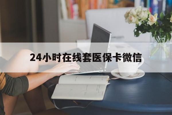 泉州24小时在线套医保卡微信(24小时在线套医保卡微信中介)