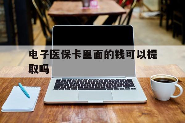 泉州电子医保卡里面的钱可以提取吗(电子医保卡能使用医保余额吗)
