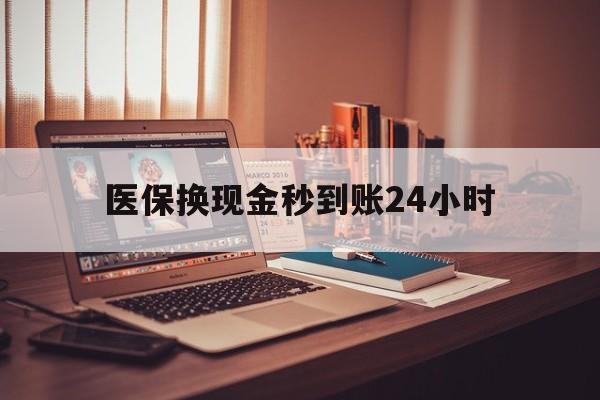 泉州医保换现金秒到账24小时(医保换现金秒到账24小时没到账)