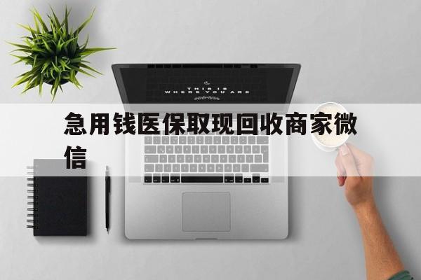 泉州急用钱医保取现回收商家微信(微信回收平台联系方式)