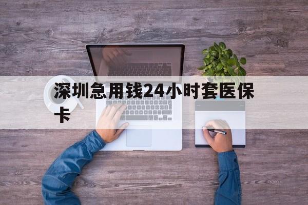 泉州深圳急用钱24小时套医保卡(深圳医保24小时在线咨询)