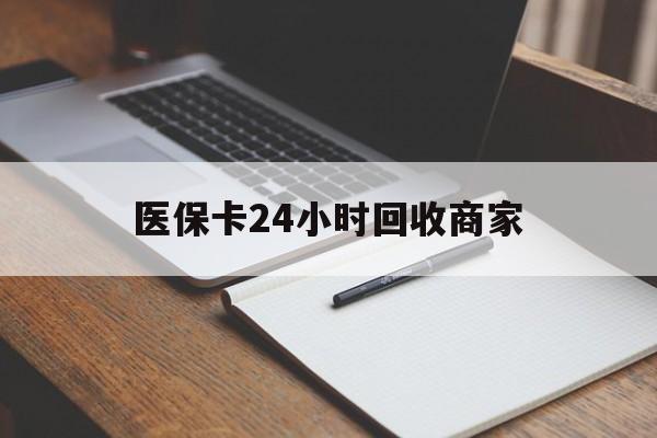 泉州医保卡24小时回收商家(医保卡24小时回收商家会知道吗)