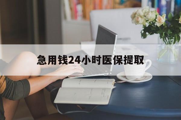 泉州急用钱24小时医保提取(24小时医保取现回收)