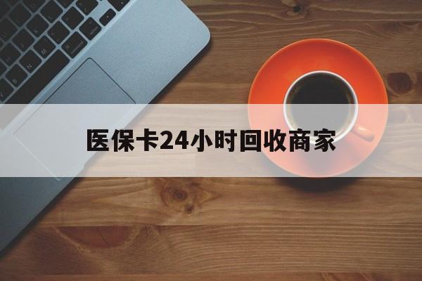 泉州医保卡24小时回收商家(医保卡回收是什么意思)