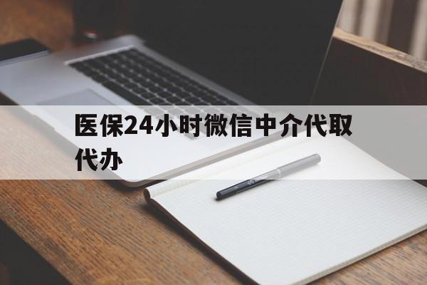 泉州医保24小时微信中介代取代办(代办医疗保险中介怎么收费)