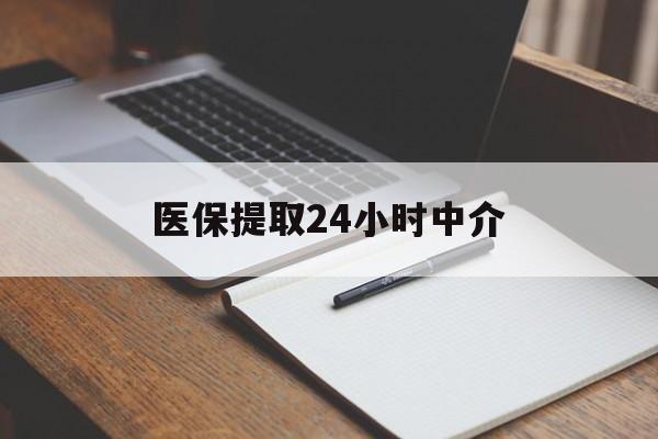 泉州医保提取24小时中介(医保提取24小时中介代办)
