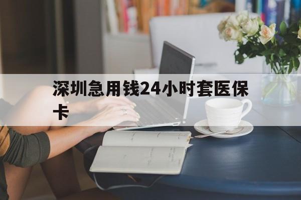 泉州深圳急用钱24小时套医保卡(深圳医保卡提取现金方法)