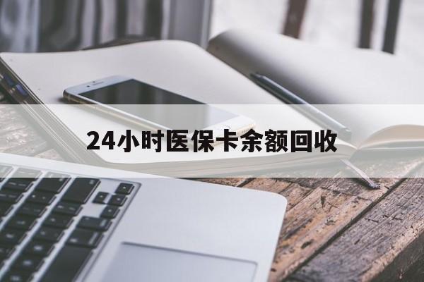 泉州24小时医保卡余额回收(24小时医保卡余额回收什么意思)
