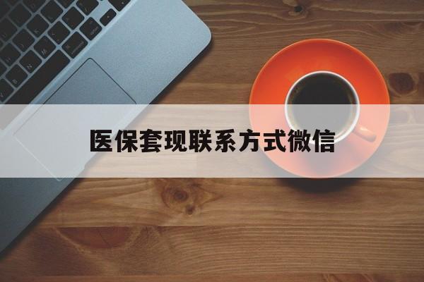 泉州医保套现联系方式微信(医保卡提现套取微信)