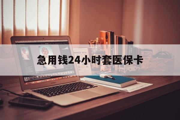 泉州急用钱24小时套医保卡(急用钱24小时套医保卡联系方式)