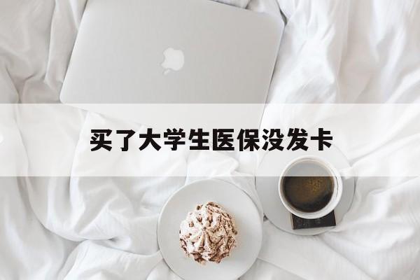泉州买了大学生医保没发卡(买了大学生医保没发卡可以用吗)