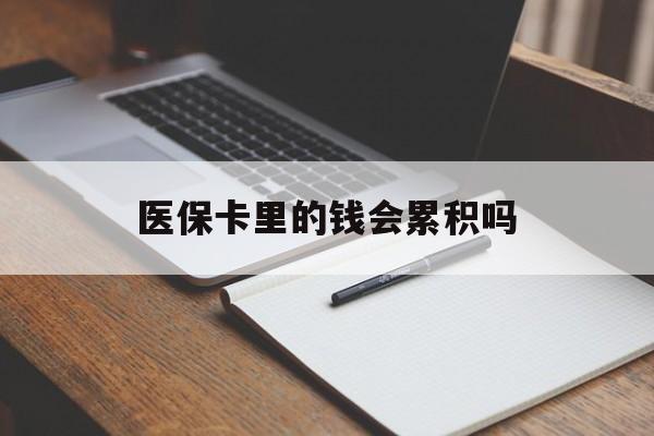 泉州医保卡里的钱会累积吗(医保卡账户的钱会累积么)